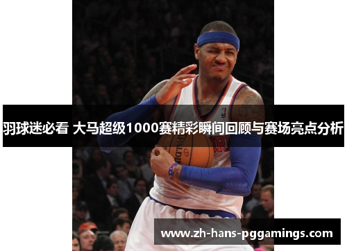 羽球迷必看 大马超级1000赛精彩瞬间回顾与赛场亮点分析