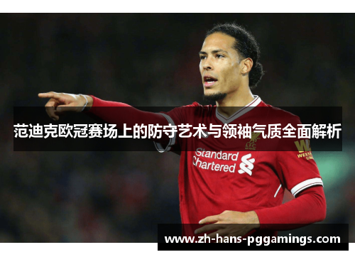 范迪克欧冠赛场上的防守艺术与领袖气质全面解析