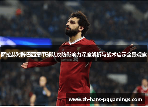 萨拉赫对阵巴西意甲球队攻防影响力深度解析与战术启示全景观察 萨拉赫对阵巴西意甲球队攻防影响力深度解析与战术启示全景观察