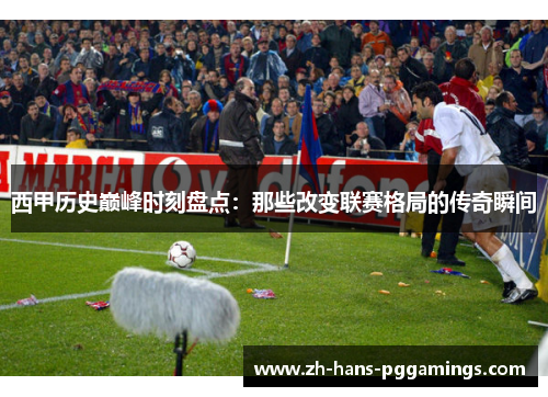 西甲历史巅峰时刻盘点：那些改变联赛格局的传奇瞬间