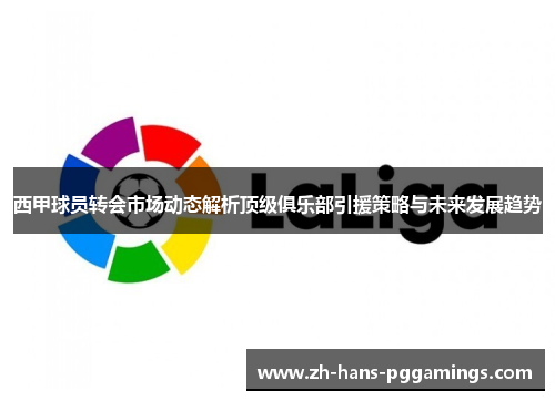西甲球员转会市场动态解析顶级俱乐部引援策略与未来发展趋势