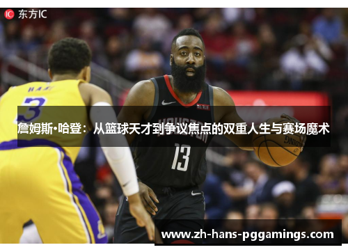 詹姆斯·哈登：从篮球天才到争议焦点的双重人生与赛场魔术