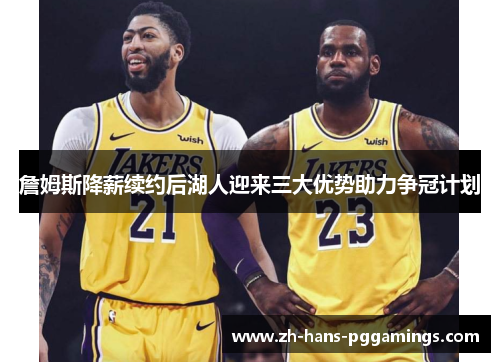 詹姆斯降薪续约后湖人迎来三大优势助力争冠计划