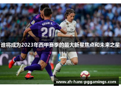 谁将成为2023年西甲赛季的最大新星焦点和未来之星