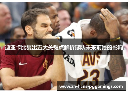 迪亚卡比复出五大关键点解析球队未来前景的影响