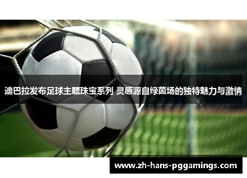 迪巴拉发布足球主题珠宝系列 灵感源自绿茵场的独特魅力与激情