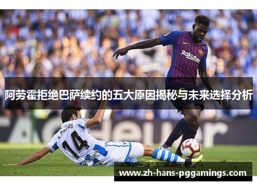 阿劳霍拒绝巴萨续约的五大原因揭秘与未来选择分析