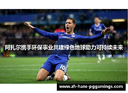 阿扎尔携手环保事业共建绿色地球助力可持续未来