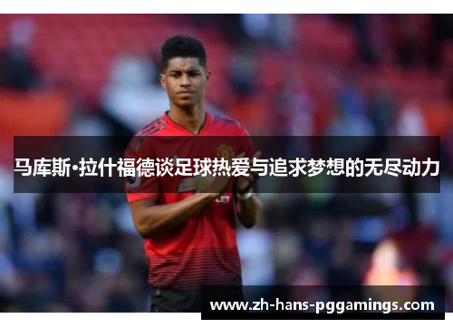 马库斯·拉什福德谈足球热爱与追求梦想的无尽动力